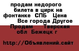 продам недорого 3 билета в цирк на фонтанке, СПБ › Цена ­ 2 000 - Все города Другое » Продам   . Тверская обл.,Бежецк г.